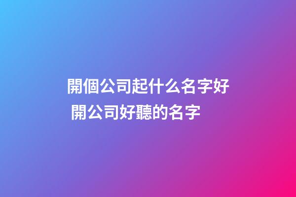 開個公司起什么名字好 開公司好聽的名字-第1張-公司起名-玄機派